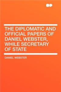 The Diplomatic and Official Papers of Daniel Webster, While Secretary of State