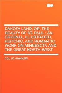 Dakota Land, Or, the Beauty of St. Paul: An Original, Illustrated, Historic, and Romantic Work on Minnesota and the Great North-West