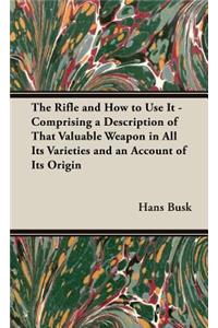 Rifle and How to Use It - Comprising a Description of That Valuable Weapon in All Its Varieties and an Account of Its Origin