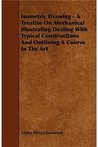 Isometric Drawing - A Treatise on Mechanical Illustrating Dealing with Typical Constructions and Outlining a Course in the Art