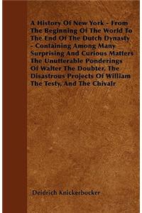 A History Of New York - From The Beginning Of The World To The End Of The Dutch Dynasty - Containing Among Many Surprising And Curious Matters The Unutterable Ponderings Of Walter The Doubter, The Disastrous Projects Of William The Testy, And The C