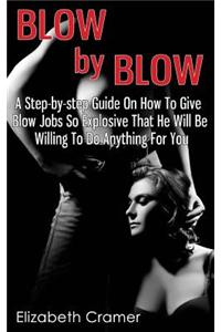 Blow By Blow - A Step-by-step Guide On How To Give Blow Jobs So Explosive That He Will Be Willing To Do Anything For You