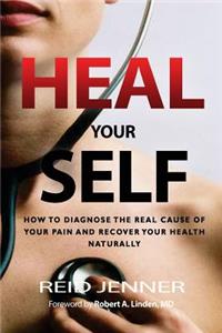 Heal Your Self: How to Diagnose the Real Cause of Your Pain and Recover Your Health Naturally