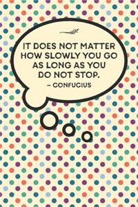 It does not matter how slowly you go as long as you do not stop.-Confucius