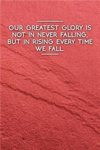 Our Greatest Glory Is Not in Never Falling, But in Rising Every Time We Fall.