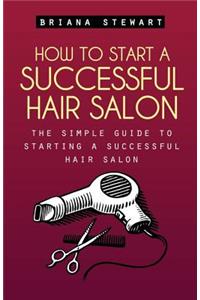 How to Start a Successful Hair Salon: The Simple Guide to Starting a Successful Hair Salon: Start a Hair Salon - The Simple Guide to Starting a Successful Hair Salon ( Hair Salon Business Plan Guide)