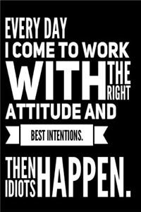 Every Day I Come to Work with the Right Attitude and Best Intentions Then Idiots Happen