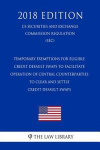 Temporary Exemptions for Eligible Credit Default Swaps to Facilitate Operation of Central Counterparties to Clear and Settle Credit Default Swaps (Us Securities and Exchange Commission Regulation) (Sec) (2018 Edition)
