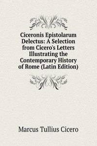 Ciceronis Epistolarum Delectus: A Selection from Cicero's Letters Illustrating the Contemporary History of Rome (Latin Edition)