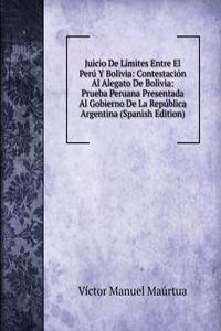 Juicio De Limites Entre El Peru Y Bolivia: Contestacion Al Alegato De Bolivia: Prueba Peruana Presentada Al Gobierno De La Republica Argentina (Spanish Edition)