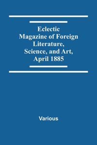 Eclectic Magazine Of Foreign Literature, Science, And Art, April 1885