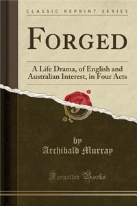 Forged: A Life Drama, of English and Australian Interest, in Four Acts (Classic Reprint)