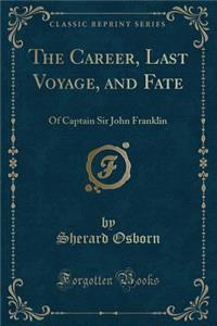 The Career, Last Voyage, and Fate: Of Captain Sir John Franklin (Classic Reprint)