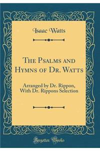 The Psalms and Hymns of Dr. Watts: Arranged by Dr. Rippon, With Dr. Rippons Selection (Classic Reprint)