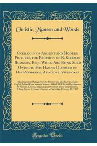 Catalogue of Ancient and Modern Pictures, the Property of R. Kirkman Hodgson, Esq., Which Are Being Sold Owing to His Having Disposed of His Residence, Ashgrove, Sevenoaks: Also Important Pictures by Old Masters and Works of the Early English Schoo