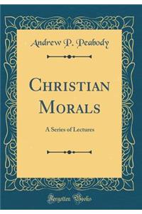 Christian Morals: A Series of Lectures (Classic Reprint)