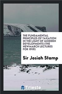 The fundamental principles of taxation in the light of modern developments (the Newmarch lectures for 1919)