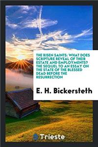 The risen saints: what does Scripture reveal of their estate and employments? The sequel to an essay on the state of the blessed dead before the resur