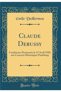 Claude Debussy: Confï¿½rence Prononcï¿½e Le 15 Avril 1920, Aux Concerts Historiques Pasdeloup (Classic Reprint)