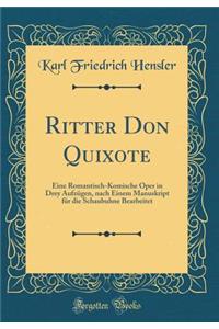 Ritter Don Quixote: Eine Romantisch-Komische Oper in Drey Aufzï¿½gen, Nach Einem Manuskript Fï¿½r Die Schaubuhne Bearbeitet (Classic Reprint)