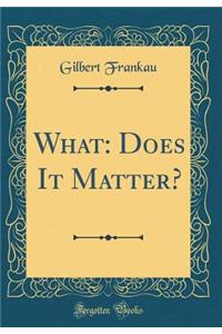 What: Does It Matter? (Classic Reprint)