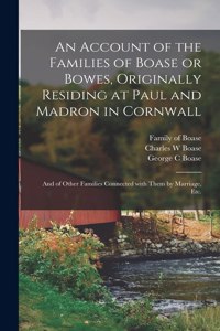 Account of the Families of Boase or Bowes, Originally Residing at Paul and Madron in Cornwall; and of Other Families Connected With Them by Marriage, Etc.