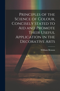 Principles of the Science of Colour, Concisely Stated to Aid and Promote Their Useful Application in the Decorative Arts