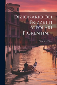 Dizionario Dei Frizzetti Popolari Fiorentini...
