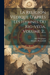 Religion Védique D'après Les Hymnes Du Rig-véda, Volume 2...