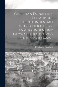 Christian Donalitius Littauische Dichtungen, Mit Metrischer Uebers., Anmerkungen Und Glossar Herausg. Von G.h.f. Nesselmann...