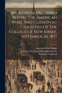 Address Delivered Before The American Whig And Cliosophic Societies Of The College Of New Jersey, September 26, 1837