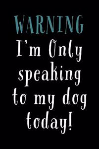 Warning! I'm Only Speaking To My Dog Today!