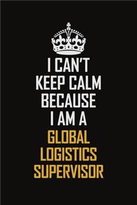 I Can't Keep Calm Because I Am A Global Logistics Supervisor