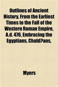 Outlines of Ancient History, from the Earliest Times to the Fall of the Western Roman Empire, A.D. 476, Embracing the Egyptians, Chaldaeans,