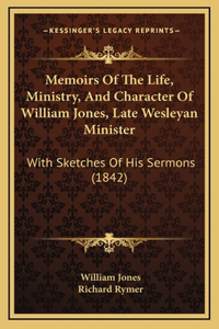 Memoirs Of The Life, Ministry, And Character Of William Jones, Late Wesleyan Minister