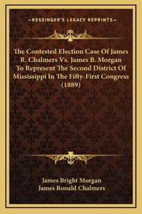 The Contested Election Case Of James R. Chalmers Vs. James B. Morgan To Represent The Second District Of Mississippi In The Fifty-First Congress (1889)