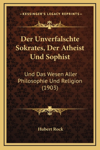 Der Unverfalschte Sokrates, Der Atheist Und Sophist: Und Das Wesen Aller Philosophie Und Religion (1903)