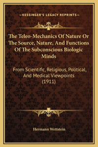 The Teleo-Mechanics Of Nature Or The Source, Nature, And Functions Of The Subconscious Biologic Minds