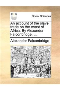 Account of the Slave Trade on the Coast of Africa. by Alexander Falconbridge, ...