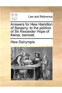 Answers for Hew Hamilton of Bargeny, to the Petition of Sir Alexander Hope of Kerse, Baronet.