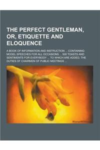 The Perfect Gentleman, Or, Etiquette and Eloquence; A Book of Information and Instruction ... Containing Model Speeches for All Occasions ... 500 Toas