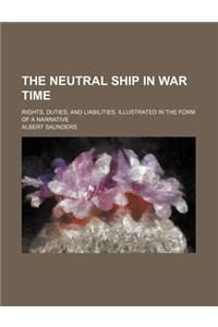 The Neutral Ship in War Time; Rights, Duties, and Liabilities. Illustrated in the Form of a Narrative