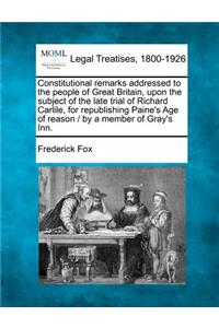 Constitutional Remarks Addressed to the People of Great Britain, Upon the Subject of the Late Trial of Richard Carlile, for Republishing Paine's Age of Reason / By a Member of Gray's Inn.