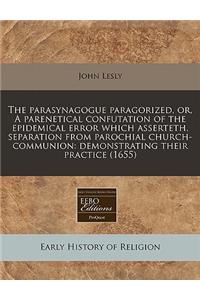 The Parasynagogue Paragorized, Or, a Parenetical Confutation of the Epidemical Error Which Asserteth, Separation from Parochial Church-Communion: Demonstrating Their Practice (1655)