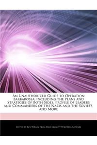 An Unauthorized Guide to Operation Barbarossa, Including the Plans and Strategies of Both Sides, Profile of Leaders and Commanders of the Nazis and the Soviets, and More