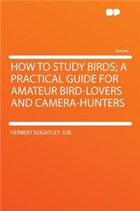 How to Study Birds; A Practical Guide for Amateur Bird-Lovers and Camera-Hunters