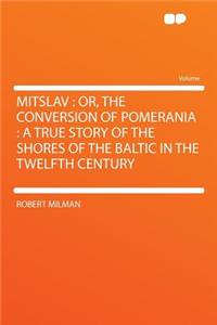 Mitslav: Or, the Conversion of Pomerania: A True Story of the Shores of the Baltic in the Twelfth Century
