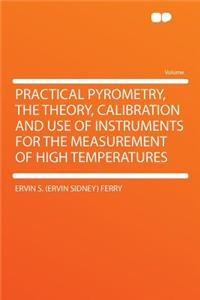 Practical Pyrometry, the Theory, Calibration and Use of Instruments for the Measurement of High Temperatures