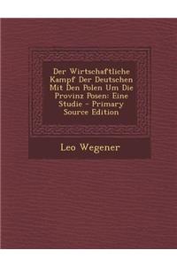 Der Wirtschaftliche Kampf Der Deutschen Mit Den Polen Um Die Provinz Posen: Eine Studie