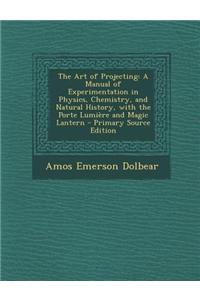 The Art of Projecting: A Manual of Experimentation in Physics, Chemistry, and Natural History, with the Porte Lumiere and Magic Lantern - Pri